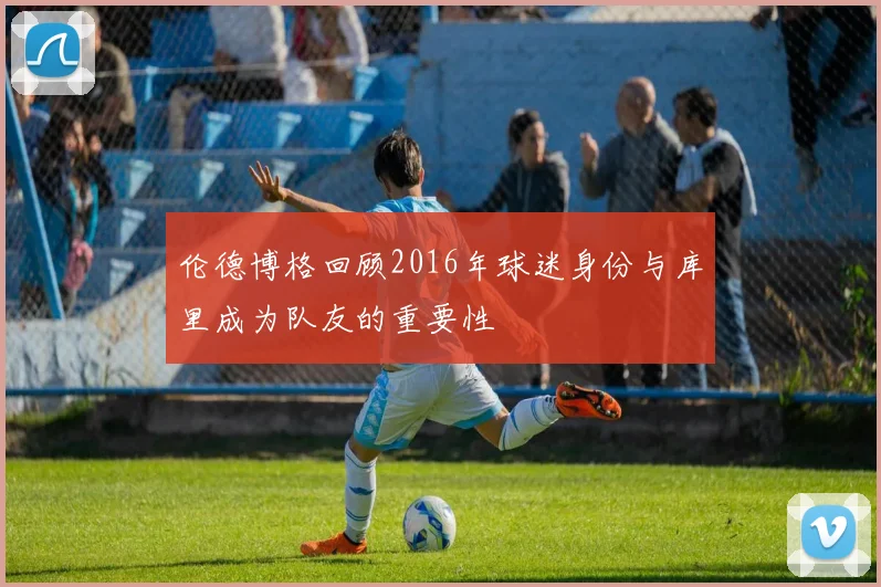 伦德博格回顾2016年球迷身份与库里成为队友的重要性