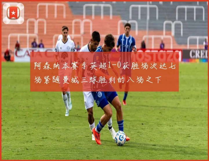 阿森纳本赛季英超1-0获胜场次达七场紧随曼城三球胜利的八场之下