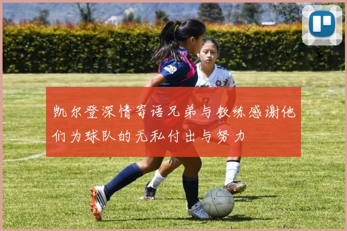 凯尔登深情寄语兄弟与教练感谢他们为球队的无私付出与努力