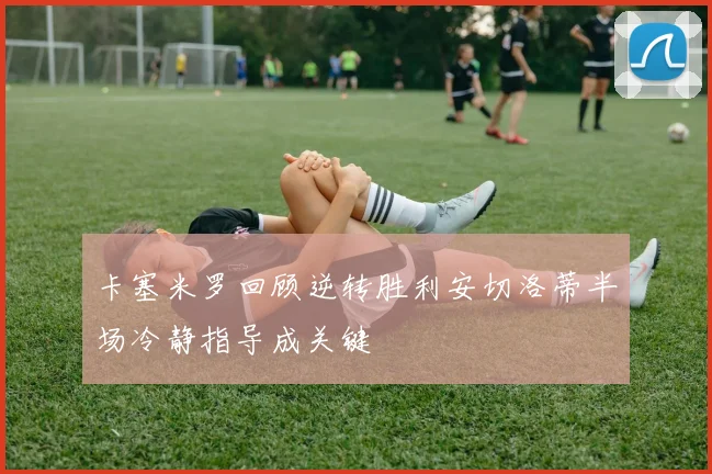 卡塞米罗回顾逆转胜利安切洛蒂半场冷静指导成关键