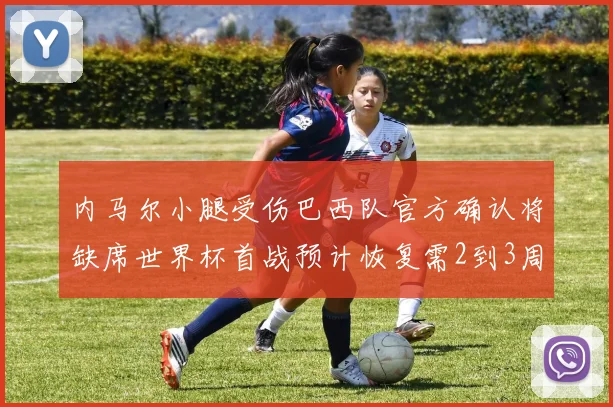 内马尔小腿受伤巴西队官方确认将缺席世界杯首战预计恢复需2到3周
