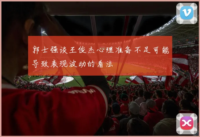郭士强谈王俊杰心理准备不足可能导致表现波动的看法