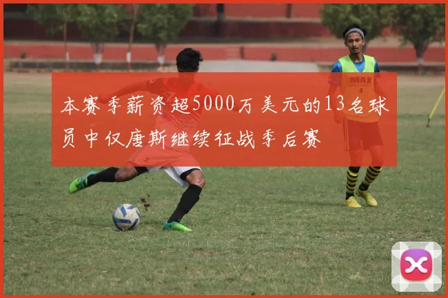 本赛季薪资超5000万美元的13名球员中仅唐斯继续征战季后赛