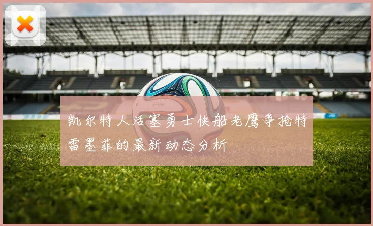 凯尔特人活塞勇士快船老鹰争抢特雷墨菲的最新动态分析