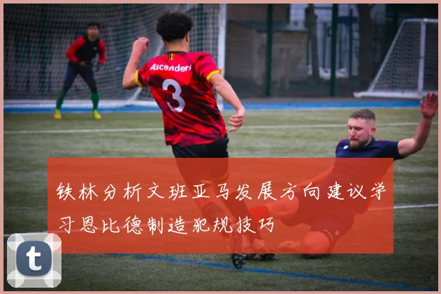 铁林分析文班亚马发展方向建议学习恩比德制造犯规技巧
