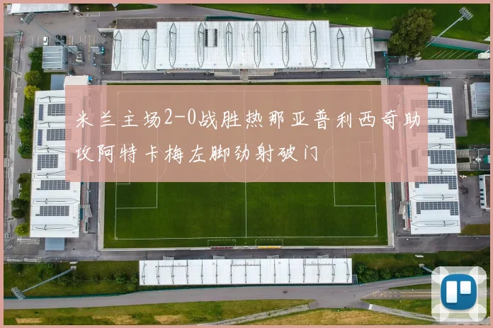 米兰主场2-0战胜热那亚普利西奇助攻阿特卡梅左脚劲射破门