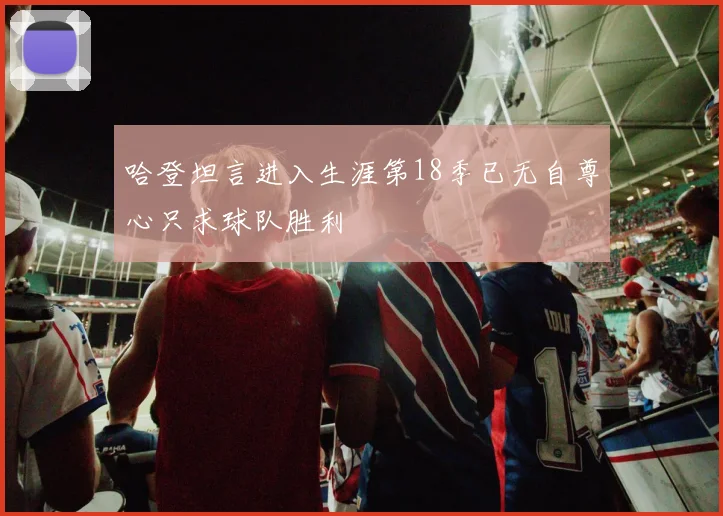 哈登坦言进入生涯第18季已无自尊心只求球队胜利