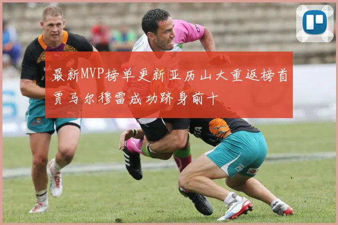 最新MVP榜单更新亚历山大重返榜首贾马尔穆雷成功跻身前十