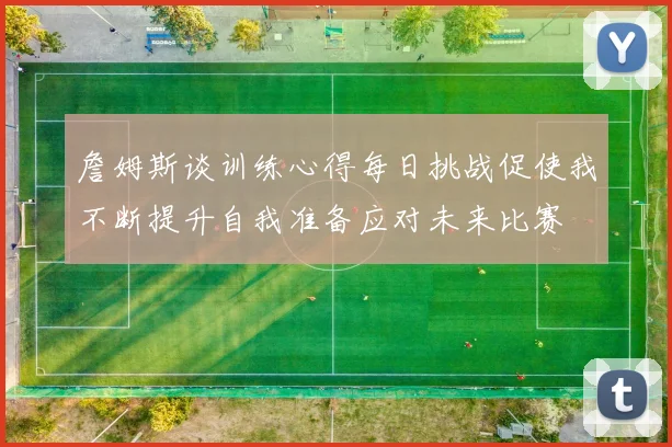 詹姆斯谈训练心得每日挑战促使我不断提升自我准备应对未来比赛