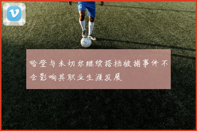 哈登与米切尔继续搭档被捕事件不会影响其职业生涯发展
