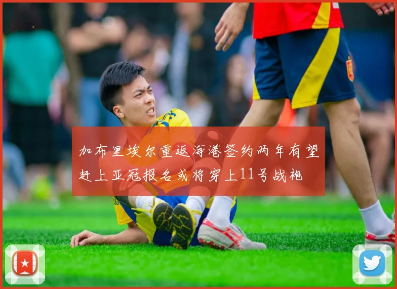 加布里埃尔重返海港签约两年有望赶上亚冠报名或将穿上11号战袍