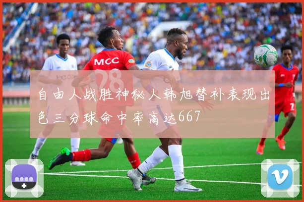 自由人战胜神秘人韩旭替补表现出色三分球命中率高达667
