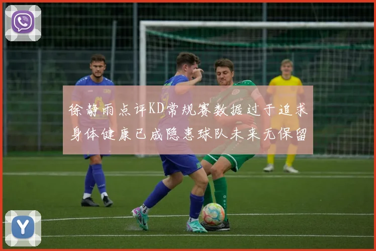 徐静雨点评KD常规赛数据过于追求身体健康已成隐患球队未来无保留意义