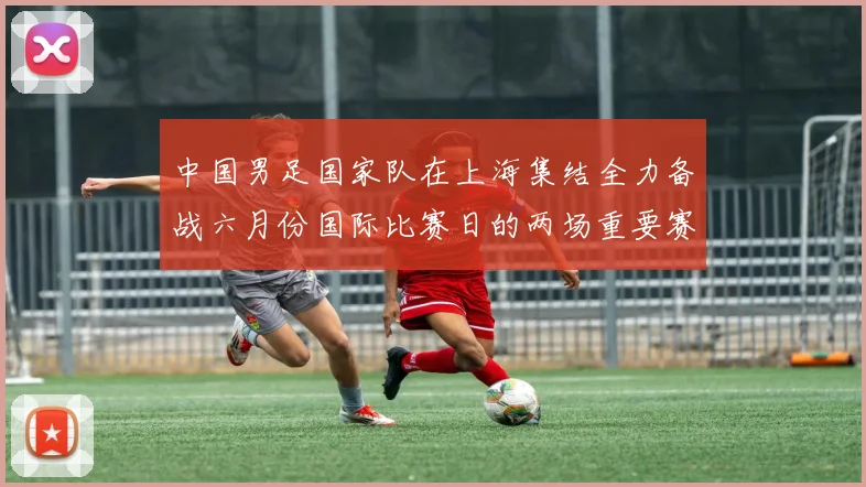 中国男足国家队在上海集结全力备战六月份国际比赛日的两场重要赛事