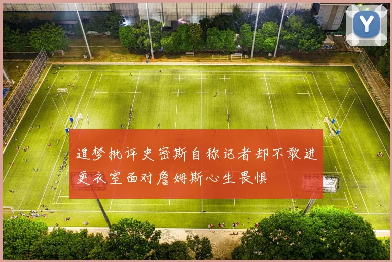 追梦批评史密斯自称记者却不敢进更衣室面对詹姆斯心生畏惧