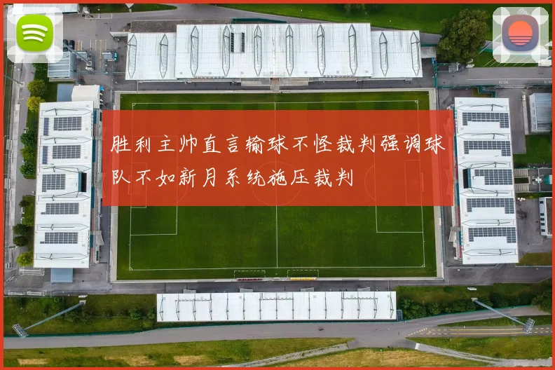 胜利主帅直言输球不怪裁判强调球队不如新月系统施压裁判