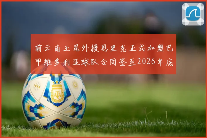 前云南玉昆外援恩里克正式加盟巴甲维多利亚球队合同签至2026年底