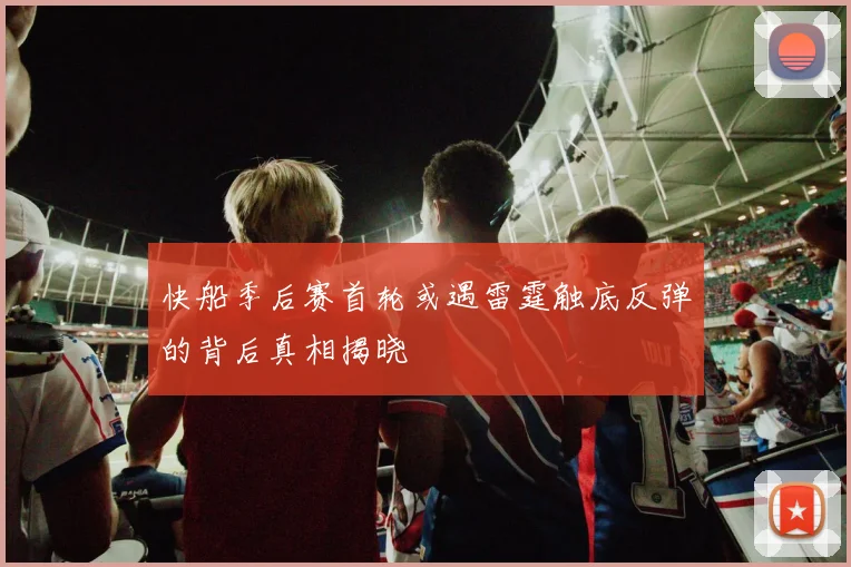快船季后赛首轮或遇雷霆触底反弹的背后真相揭晓