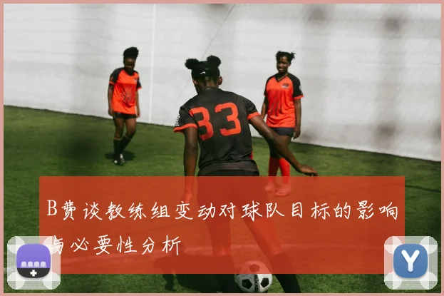 B费谈教练组变动对球队目标的影响与必要性分析