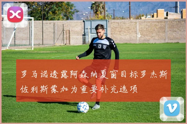 罗马诺透露阿森纳夏窗目标罗杰斯佐利斯蒙加为重要补充选项