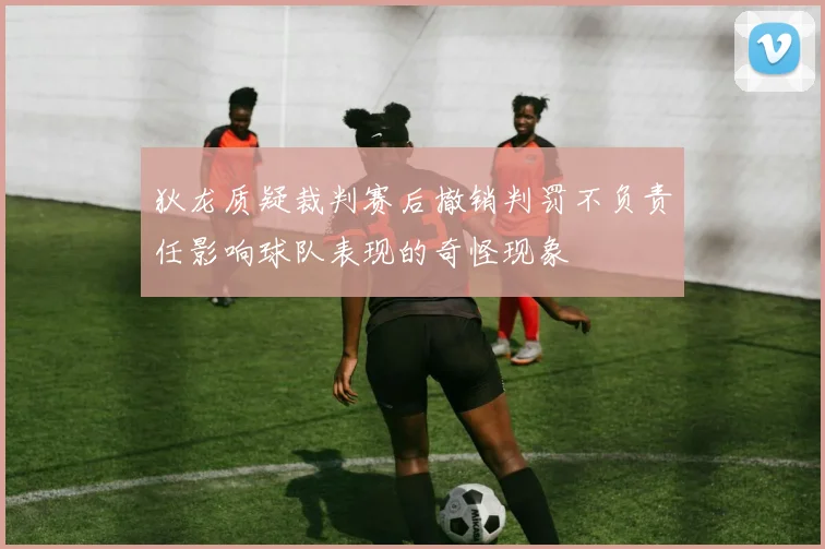 狄龙质疑裁判赛后撤销判罚不负责任影响球队表现的奇怪现象