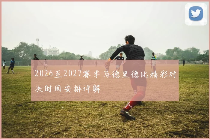 2026至2027赛季马德里德比精彩对决时间安排详解