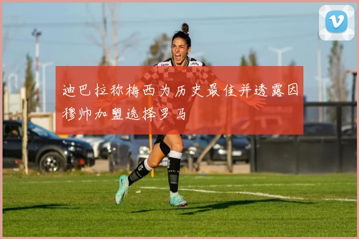 迪巴拉称梅西为历史最佳并透露因穆帅加盟选择罗马